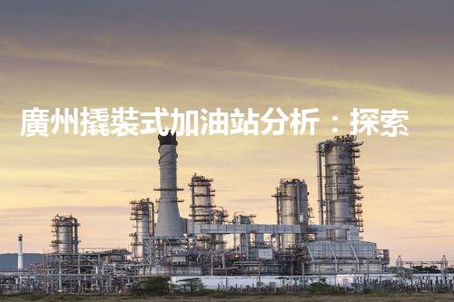 廣州撬裝式加油站分析：探索數(shù)據(jù)背后的秘密！